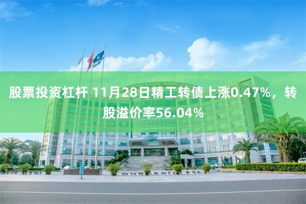 股票投资杠杆 11月28日精工转债上涨0.47%，转股溢价率56.04%