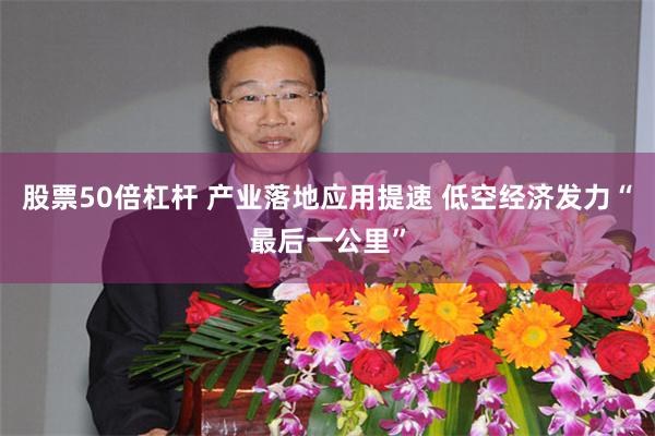 股票50倍杠杆 产业落地应用提速 低空经济发力“最后一公里”