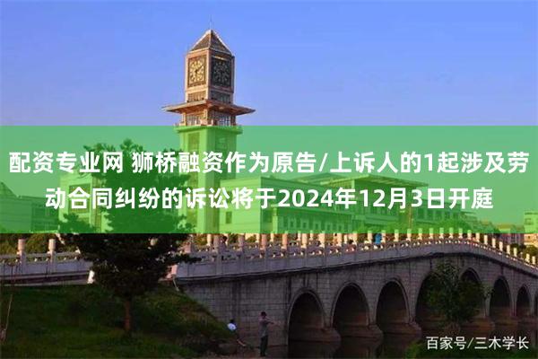 配资专业网 狮桥融资作为原告/上诉人的1起涉及劳动合同纠纷的诉讼将于2024年12月3日开庭