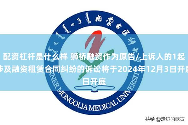 配资杠杆是什么样 狮桥融资作为原告/上诉人的1起涉及融资租赁合同纠纷的诉讼将于2024年12月3日开庭
