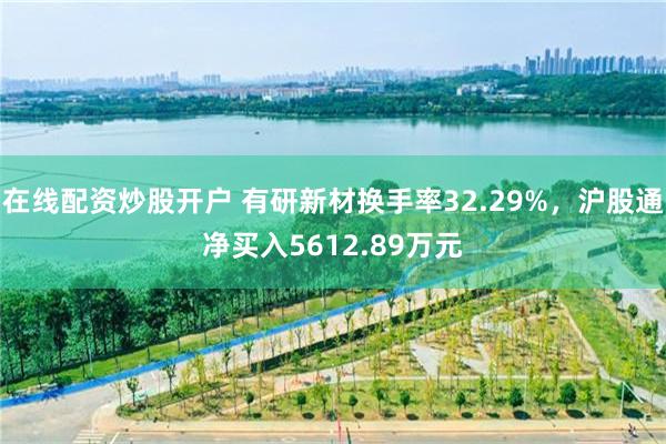 在线配资炒股开户 有研新材换手率32.29%，沪股通净买入5612.89万元