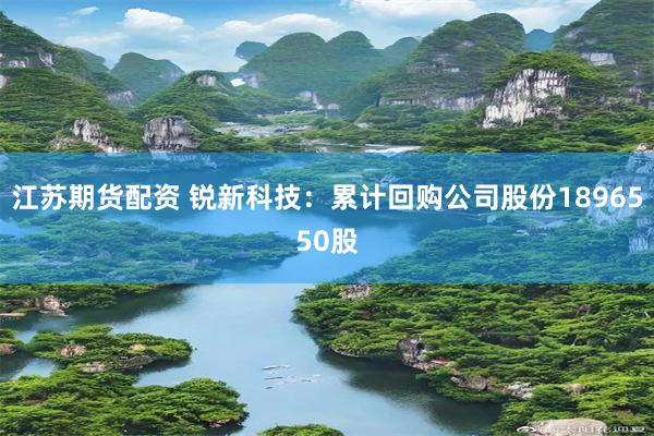 江苏期货配资 锐新科技：累计回购公司股份1896550股