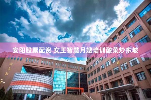 安阳股票配资 女王智慧月嫂培训酸菜炒东坡