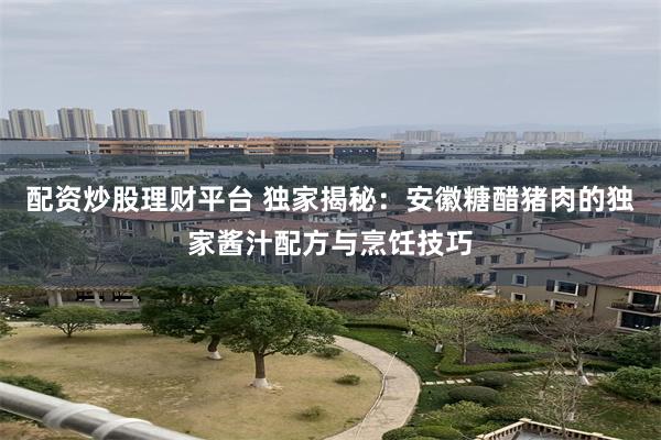 配资炒股理财平台 独家揭秘：安徽糖醋猪肉的独家酱汁配方与烹饪技巧