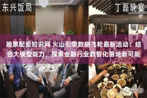 股票配资知识网 火山引擎数据飞轮最新活动：结合大模型能力，探索金融行业数智化落地新可能