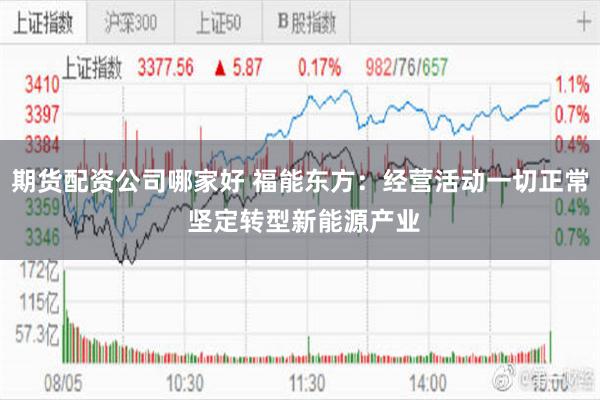 期货配资公司哪家好 福能东方：经营活动一切正常 坚定转型新能源产业