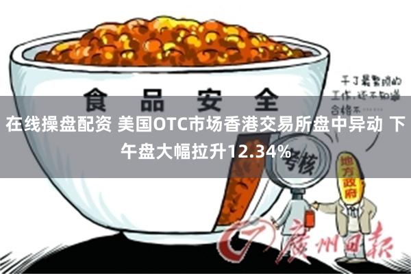 在线操盘配资 美国OTC市场香港交易所盘中异动 下午盘大幅拉升12.34%