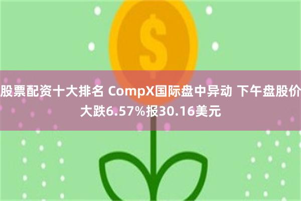 股票配资十大排名 CompX国际盘中异动 下午盘股价大跌6.57%报30.16美元