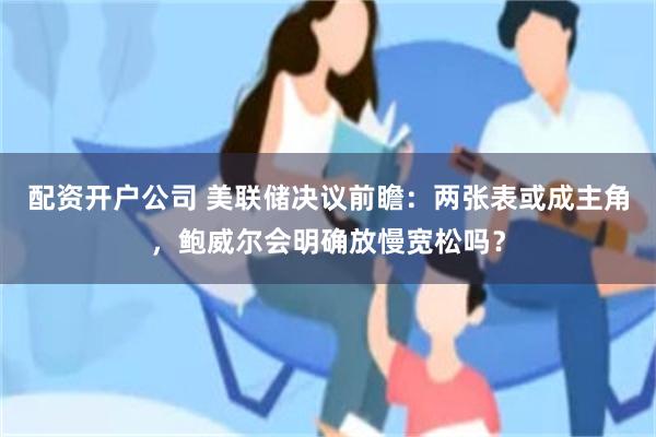 配资开户公司 美联储决议前瞻：两张表或成主角，鲍威尔会明确放慢宽松吗？