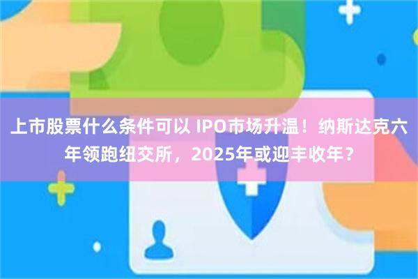 上市股票什么条件可以 IPO市场升温！纳斯达克六年领跑纽交所，2025年或迎丰收年？