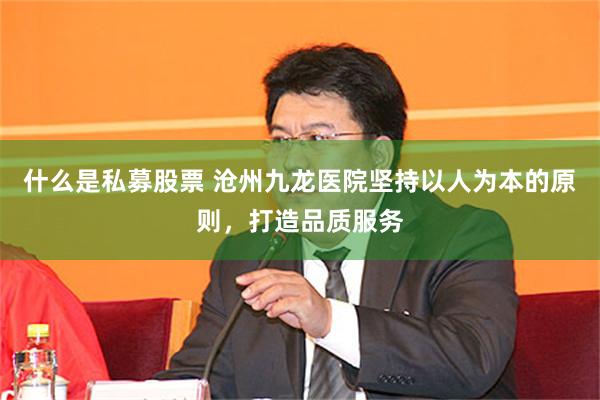 什么是私募股票 沧州九龙医院坚持以人为本的原则，打造品质服务