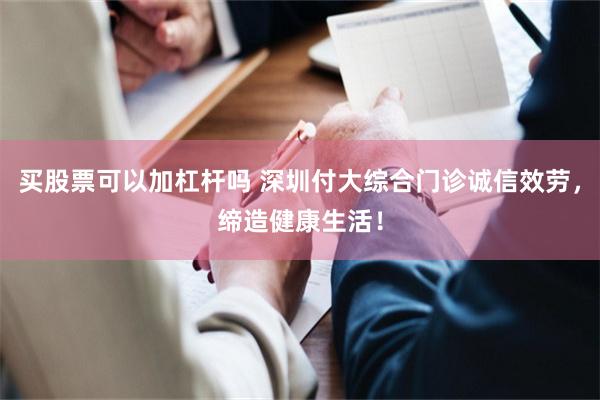 买股票可以加杠杆吗 深圳付大综合门诊诚信效劳，缔造健康生活！