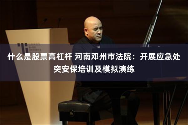 什么是股票高杠杆 河南邓州市法院：开展应急处突安保培训及模拟演练