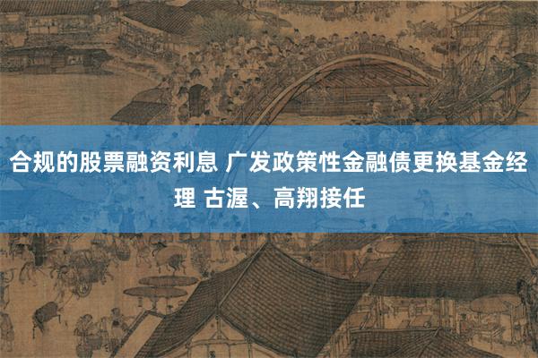 合规的股票融资利息 广发政策性金融债更换基金经理 古渥、高翔接任
