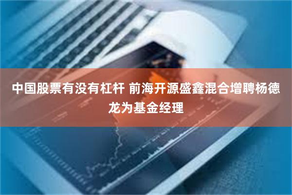 中国股票有没有杠杆 前海开源盛鑫混合增聘杨德龙为基金经理