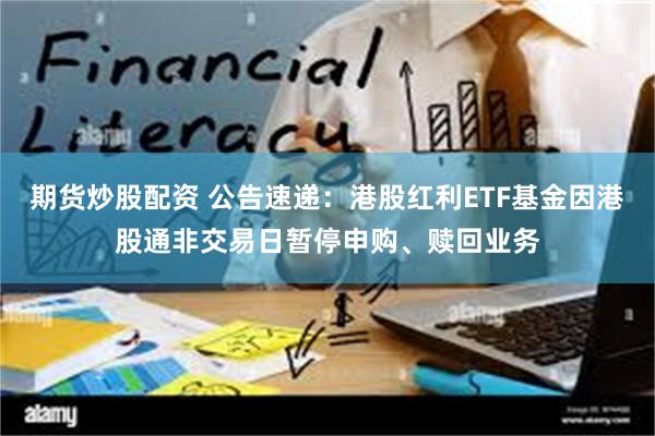 期货炒股配资 公告速递：港股红利ETF基金因港股通非交易日暂停申购、赎回业务