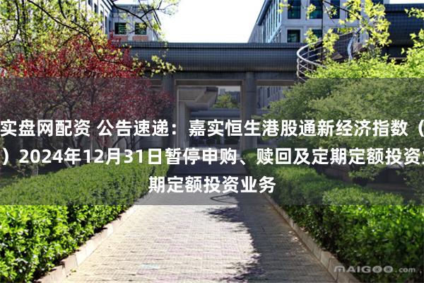 实盘网配资 公告速递：嘉实恒生港股通新经济指数（LOF）2024年12月31日暂停申购、赎回及定期定额投资业务