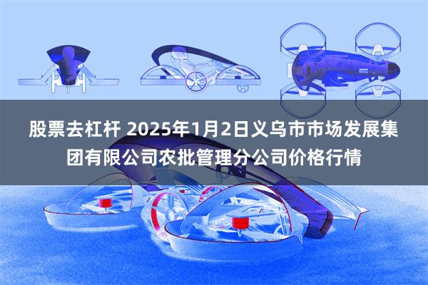 股票去杠杆 2025年1月2日义乌市市场发展集团有限公司农批管理分公司价格行情