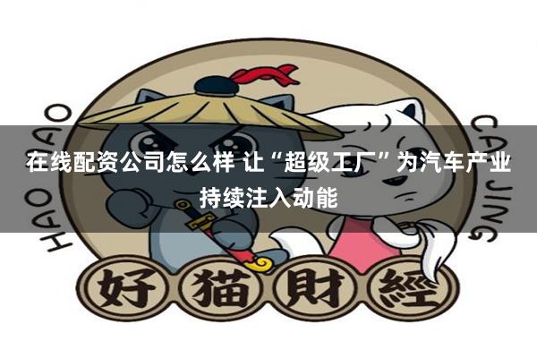 在线配资公司怎么样 让“超级工厂”为汽车产业持续注入动能