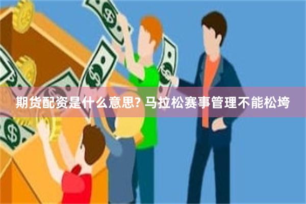 期货配资是什么意思? 马拉松赛事管理不能松垮