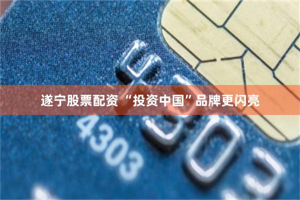 遂宁股票配资 “投资中国”品牌更闪亮