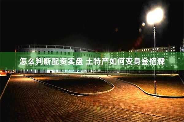 怎么判断配资实盘 土特产如何变身金招牌