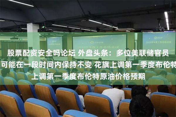 股票配资安全吗论坛 外盘头条：多位美联储官员发声 暗示利率可能在一段时间内保持不变 花旗上调第一季度布伦特原油价格预期