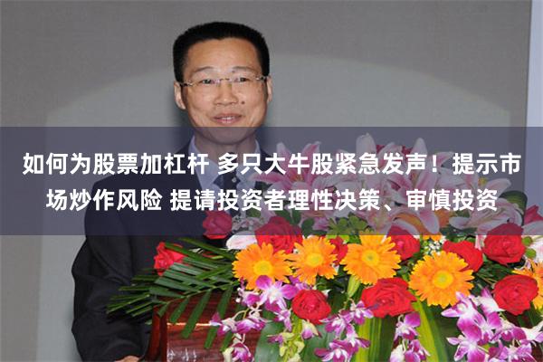 如何为股票加杠杆 多只大牛股紧急发声！提示市场炒作风险 提请投资者理性决策、审慎投资