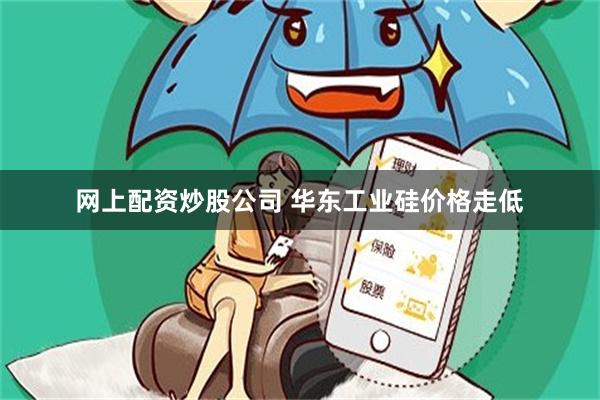 网上配资炒股公司 华东工业硅价格走低