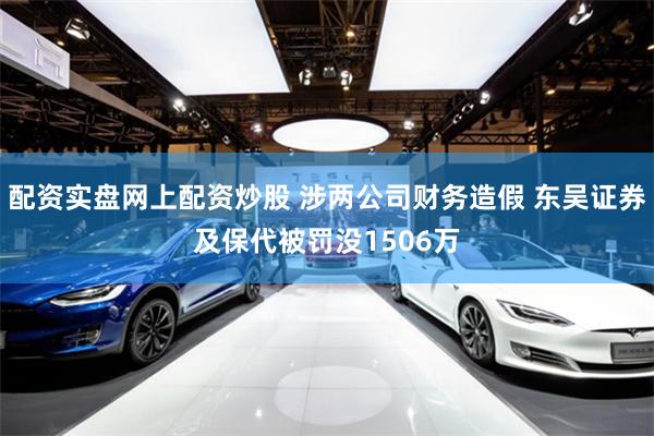 配资实盘网上配资炒股 涉两公司财务造假 东吴证券及保代被罚没1506万