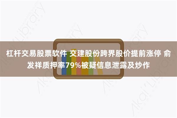 杠杆交易股票软件 交建股份跨界股价提前涨停 俞发祥质押率79%被疑信息泄露及炒作