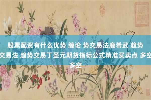 股票配资有什么优势 缠论 势交易法鹿希武 趋势交易法 趋势交易丁圣元期货指标公式精准买卖点 多空
