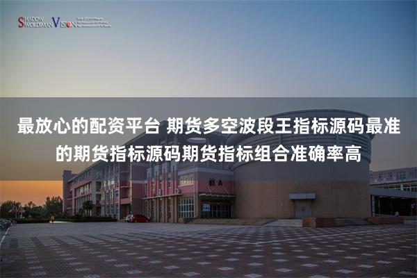 最放心的配资平台 期货多空波段王指标源码最准的期货指标源码期货指标组合准确率高