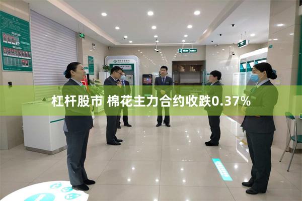 杠杆股市 棉花主力合约收跌0.37%