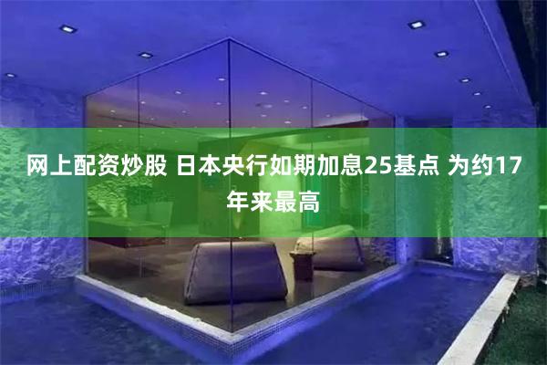 网上配资炒股 日本央行如期加息25基点 为约17年来最高