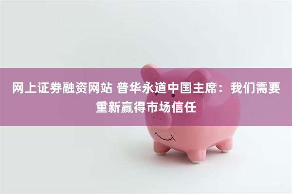 网上证劵融资网站 普华永道中国主席：我们需要重新赢得市场信任