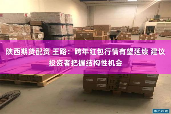 陕西期货配资 王路:跨年红包行情有望延续 建议投资者把握结构性机会