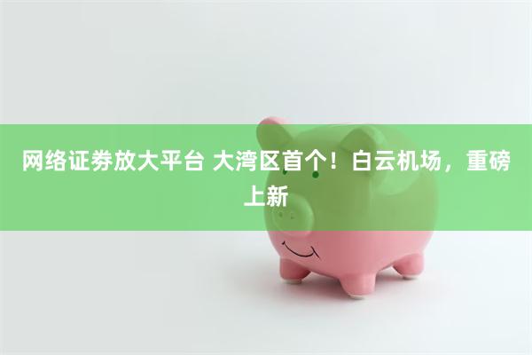 网络证劵放大平台 大湾区首个！白云机场，重磅上新