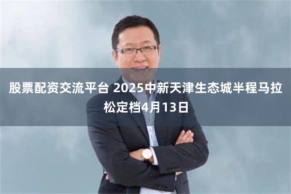 股票配资交流平台 2025中新天津生态城半程马拉松定档4月13日