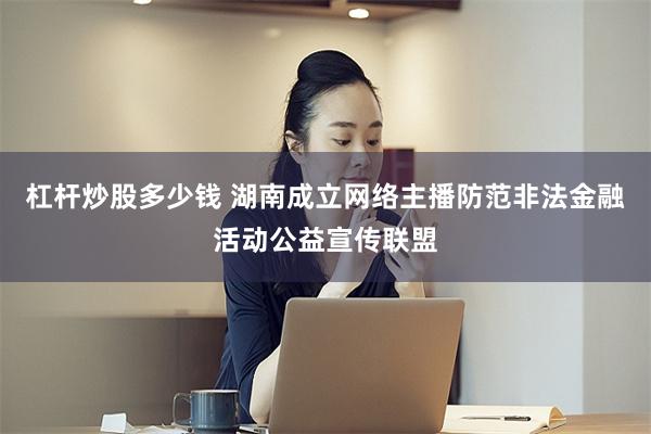 杠杆炒股多少钱 湖南成立网络主播防范非法金融活动公益宣传联盟
