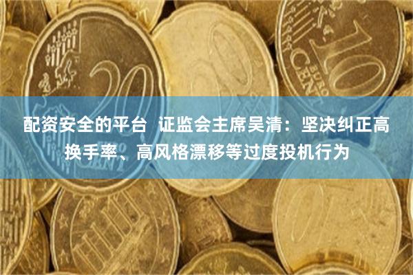 配资安全的平台  证监会主席吴清：坚决纠正高换手率、高风格漂移等过度投机行为