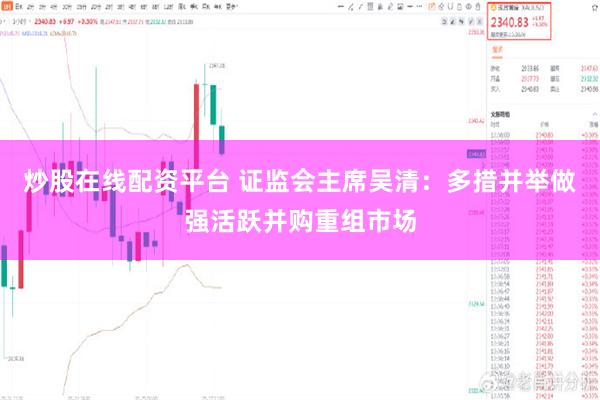 炒股在线配资平台 证监会主席吴清：多措并举做强活跃并购重组市场