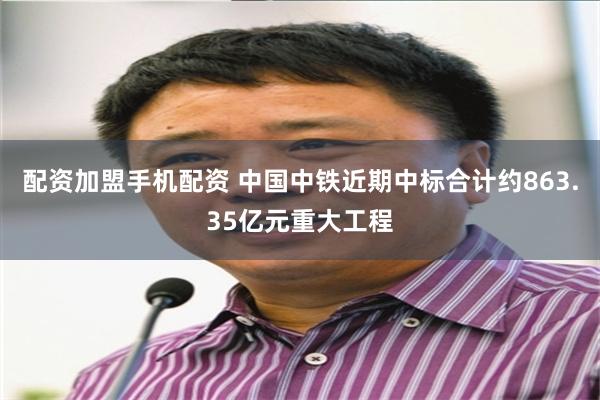 配资加盟手机配资 中国中铁近期中标合计约863.35亿元重大工程