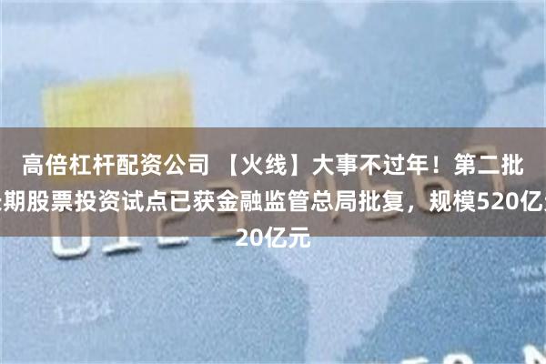 高倍杠杆配资公司 【火线】大事不过年！第二批长期股票投资试点已获金融监管总局批复，规模520亿元