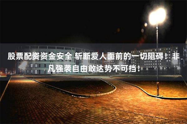 股票配资资金安全 斩断爱人面前的一切阻碍！非凡强袭自由敢达势不可挡！
