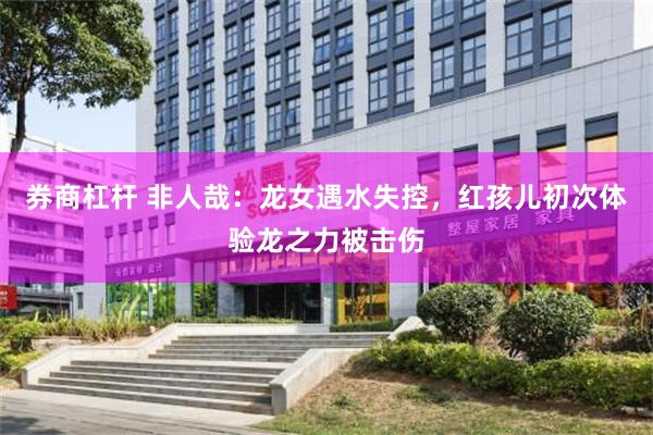 券商杠杆 非人哉：龙女遇水失控，红孩儿初次体验龙之力被击伤