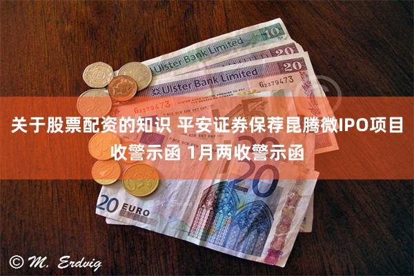 关于股票配资的知识 平安证券保荐昆腾微IPO项目收警示函 1月两收警示函