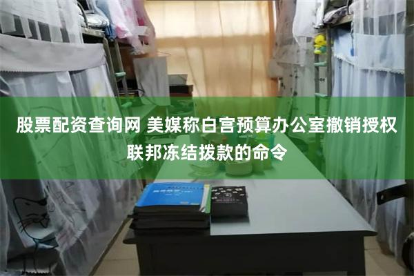 股票配资查询网 美媒称白宫预算办公室撤销授权联邦冻结拨款的命令