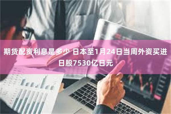 期货配资利息是多少 日本至1月24日当周外资买进日股7530亿日元