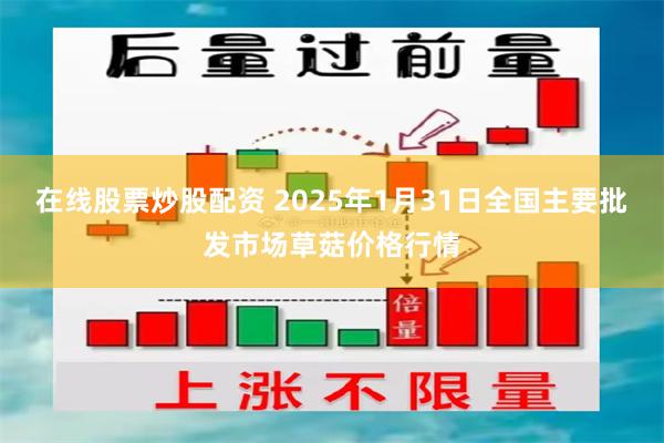 在线股票炒股配资 2025年1月31日全国主要批发市场草菇价格行情